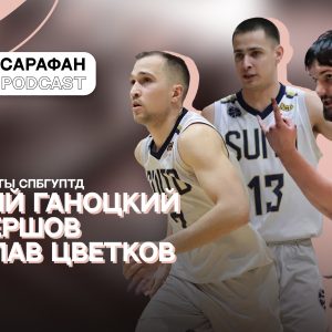 Sarafan Podcast: Георгий Ганоцкий, Иван Ершов и Вячеслав Цветков | О баскетболе и жизни