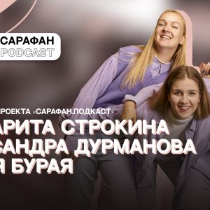 Sarafan Podcast: Александра Дурманова, Маргарита Строкина и Дарья Бурая